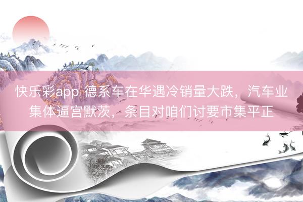 快乐彩app 德系车在华遇冷销量大跌，汽车业集体逼宫默茨，条目对咱们讨要市集平正