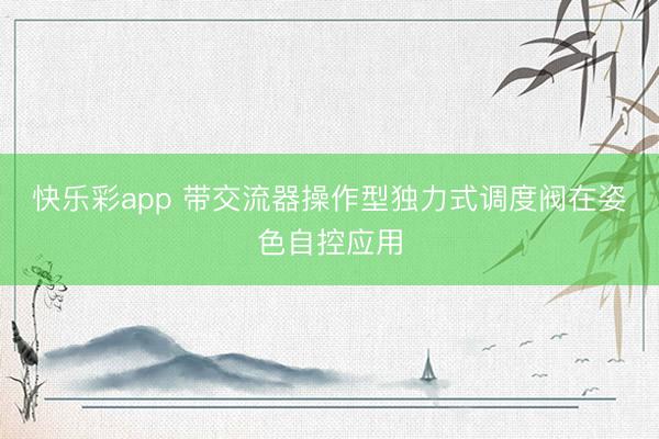 快乐彩app 带交流器操作型独力式调度阀在姿色自控应用