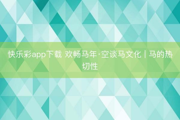 快乐彩app下载 欢畅马年·空谈马文化 | 马的热切性