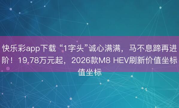 快乐彩app下载 “1字头”诚心满满，马不息蹄再进阶！19.78万元起，2026款M8 HEV刷新价值坐标
