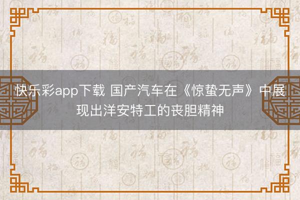 快乐彩app下载 国产汽车在《惊蛰无声》中展现出洋安特工的丧胆精神