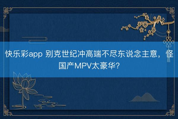 快乐彩app 别克世纪冲高端不尽东说念主意，怪国产MPV太豪华？