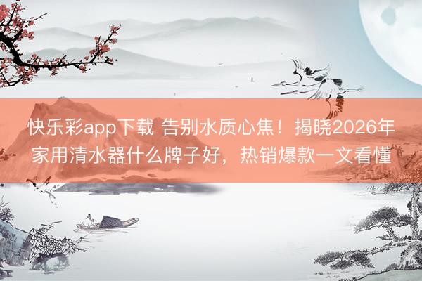 快乐彩app下载 告别水质心焦!揭晓2026年家用清水器什么牌子好,热销爆款一文看懂