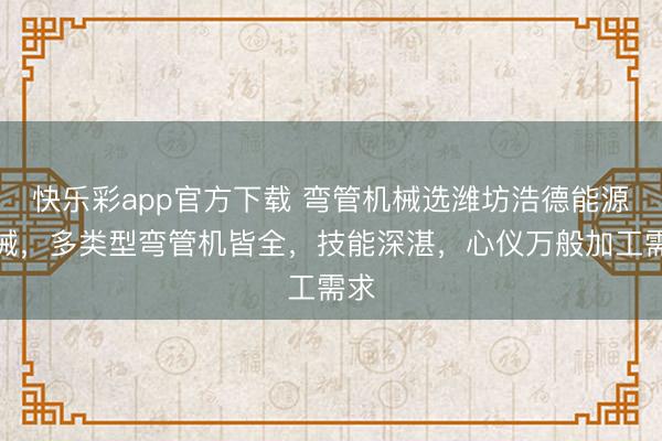 快乐彩app官方下载 弯管机械选潍坊浩德能源机械，多类型弯管机皆全，技能深湛，心仪万般加工需求