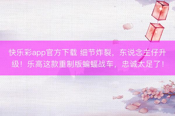 快乐彩app官方下载 细节炸裂，东说念主仔升级！乐高这款重制版蝙蝠战车，忠诚太足了！