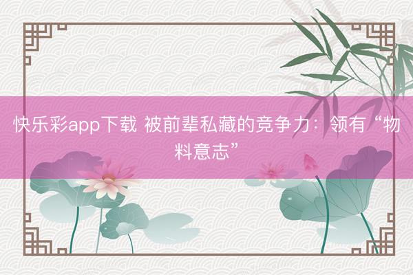 快乐彩app下载 被前辈私藏的竞争力:领有 “物料意志”