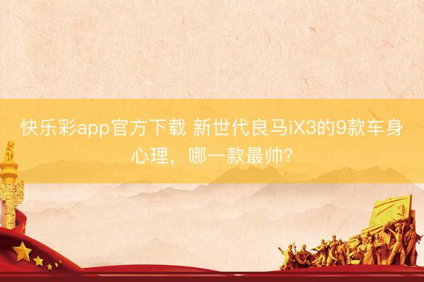 快乐彩app官方下载 新世代良马iX3的9款车身心理,哪一款最帅?