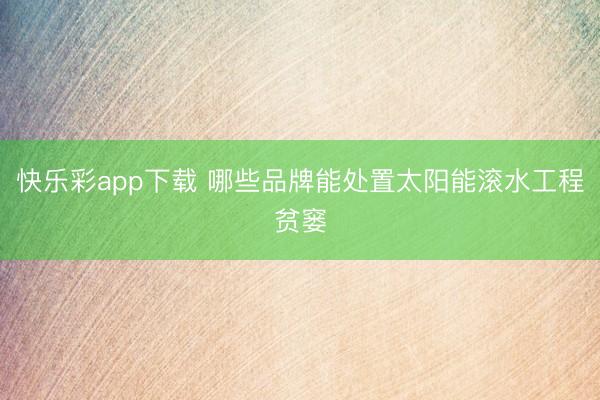 快乐彩app下载 哪些品牌能处置太阳能滚水工程贫窭
