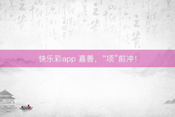 快乐彩app 嘉善,“项”前冲!