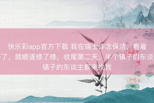 快乐彩app官方下载 我在瑞士作念保洁，看雇主家暖气坏了，就顺遂修了修，收尾第二天，半个镇子的东谈主都来找我