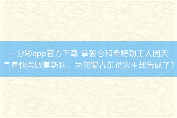 一分彩app官方下载 拿破仑和希特勒王人因天气直快兵败莫斯科，为何蒙古东说念主却告成了？