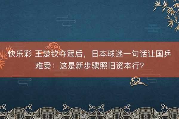 快乐彩 王楚钦夺冠后，日本球迷一句话让国乒难受：这是新步骤照旧资本行？