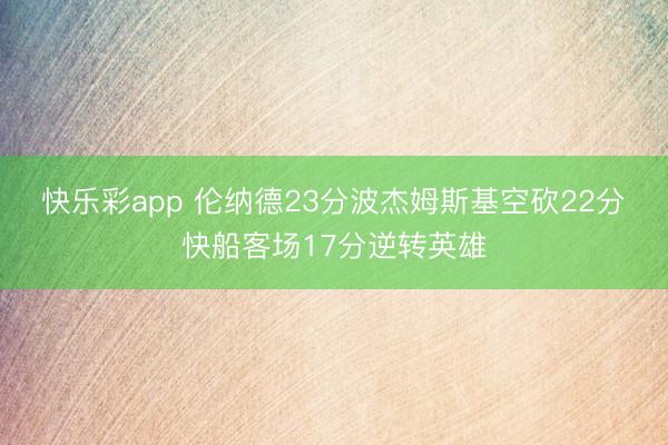快乐彩app 伦纳德23分波杰姆斯基空砍22分 快船客场17分逆转英雄