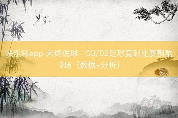 快乐彩app 末终说球:03/02足球竞彩比赛斟酌9场(数据+分析)