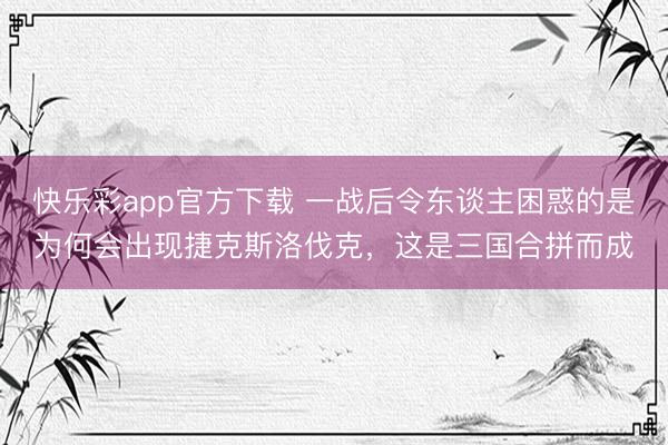 快乐彩app官方下载 一战后令东谈主困惑的是为何会出现捷克斯洛伐克，这是三国合拼而成