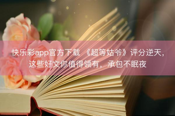 快乐彩app官方下载 《超等姑爷》评分逆天，这些好文你值得领有，承包不眠夜