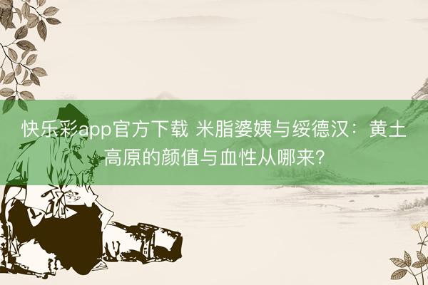 快乐彩app官方下载 米脂婆姨与绥德汉：黄土高原的颜值与血性从哪来？