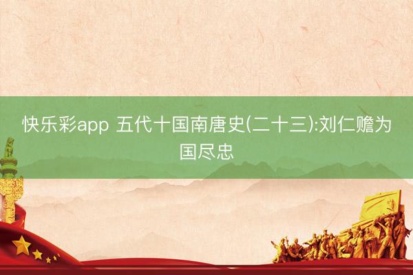 快乐彩app 五代十国南唐史(二十三):刘仁赡为国尽忠