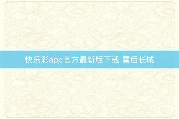 快乐彩app官方最新版下载 雪后长城