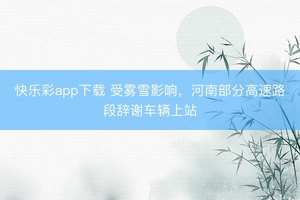 快乐彩app下载 受雾雪影响，河南部分高速路段辞谢车辆上站