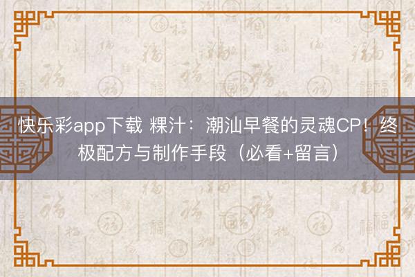 快乐彩app下载 粿汁：潮汕早餐的灵魂CP！终极配方与制作手段（必看+留言）