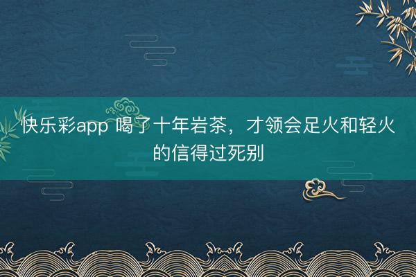 快乐彩app 喝了十年岩茶，才领会足火和轻火的信得过死别