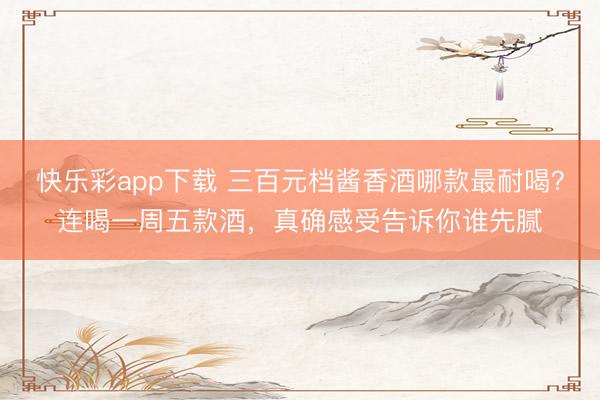 快乐彩app下载 三百元档酱香酒哪款最耐喝？连喝一周五款酒，真确感受告诉你谁先腻