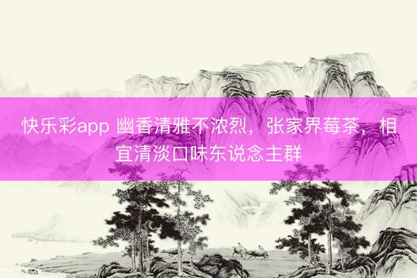 快乐彩app 幽香清雅不浓烈，张家界莓茶，相宜清淡口味东说念主群