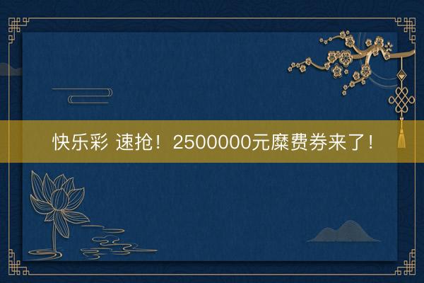 快乐彩 速抢！2500000元糜费券来了！
