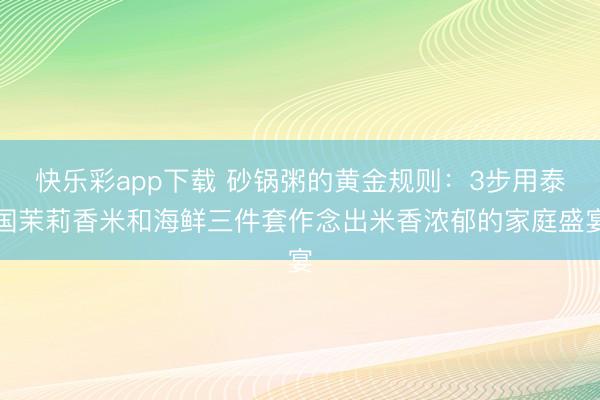 快乐彩app下载 砂锅粥的黄金规则：3步用泰国茉莉香米和海鲜三件套作念出米香浓郁的家庭盛宴