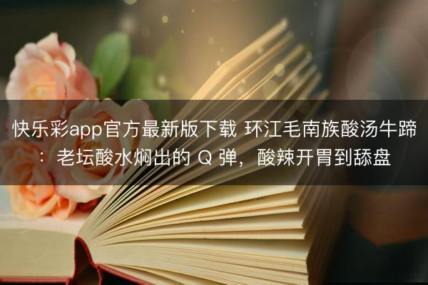 快乐彩app官方最新版下载 环江毛南族酸汤牛蹄：老坛酸水焖出的 Q 弹，酸辣开胃到舔盘