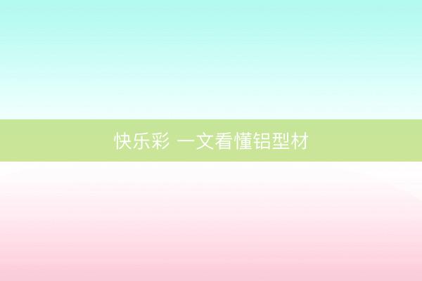 快乐彩 一文看懂铝型材