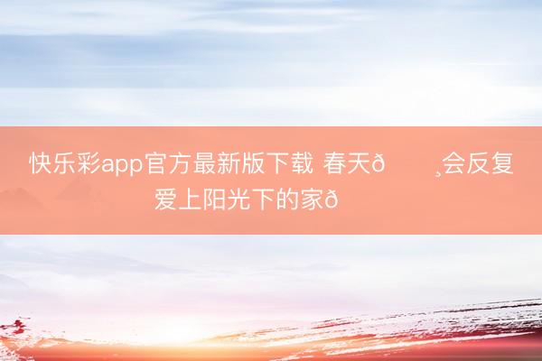 快乐彩app官方最新版下载 春天🌸会反复爱上阳光下的家🌅