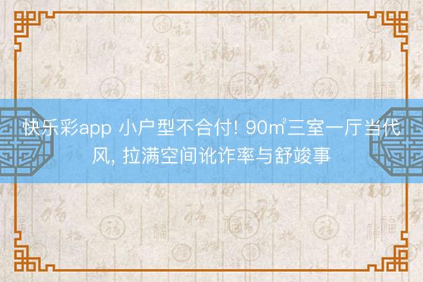快乐彩app 小户型不合付! 90㎡三室一厅当代风, 拉满空间讹诈率与舒竣事