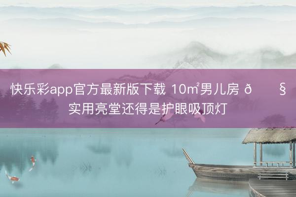 快乐彩app官方最新版下载 10㎡男儿房 👧实用亮堂还得是护眼吸顶灯✨