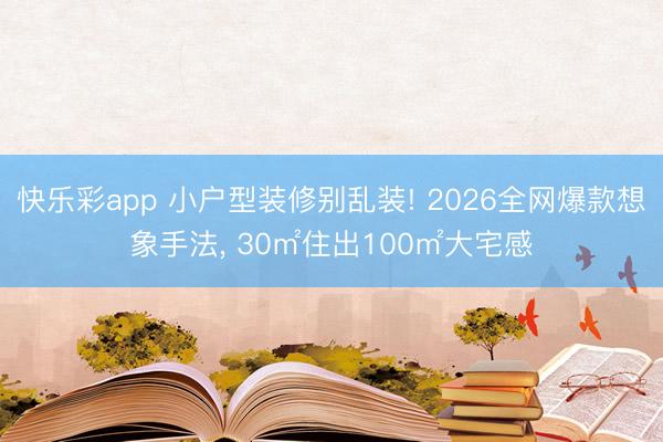 快乐彩app 小户型装修别乱装! 2026全网爆款想象手法, 30㎡住出100㎡大宅感