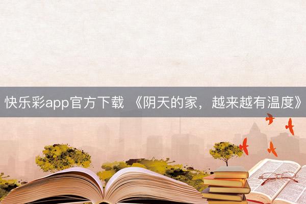 快乐彩app官方下载 《阴天的家，越来越有温度》