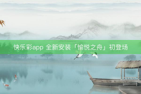 快乐彩app 全新安装「愉悦之舟」初登场